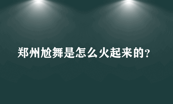 郑州尬舞是怎么火起来的？