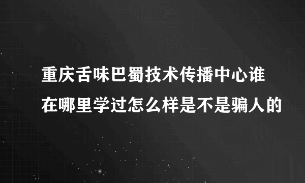 重庆舌味巴蜀技术传播中心谁在哪里学过怎么样是不是骗人的