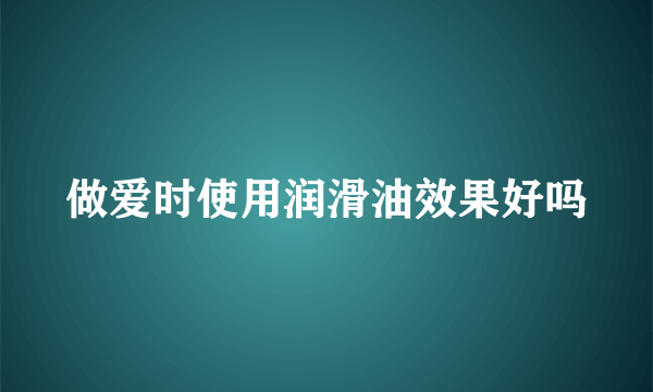 做爱时使用润滑油效果好吗