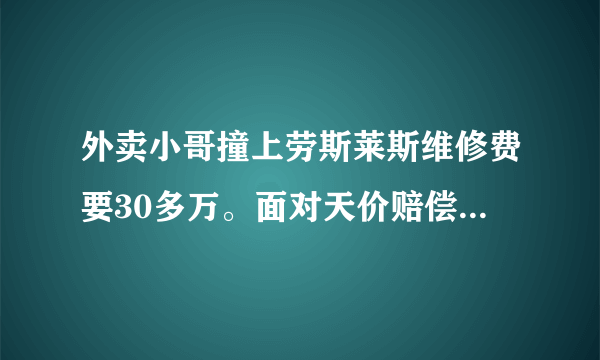 外卖小哥撞上劳斯莱斯维修费要30多万。面对天价赔偿该怎么办？