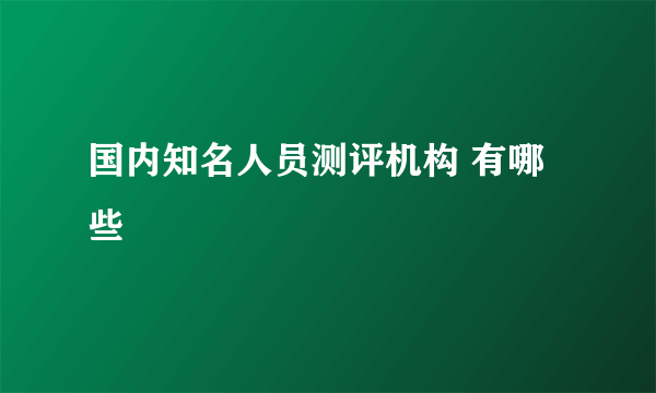 国内知名人员测评机构 有哪些