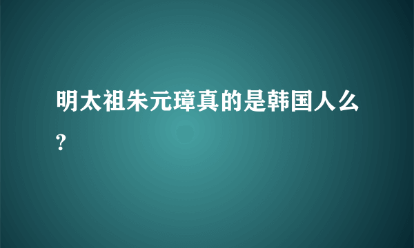 明太祖朱元璋真的是韩国人么?