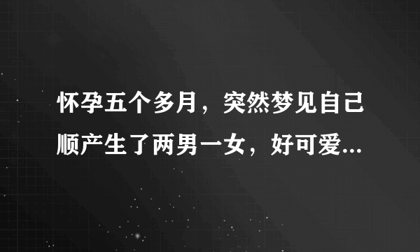 怀孕五个多月，突然梦见自己顺产生了两男一女，好可爱，请问是怎么回事