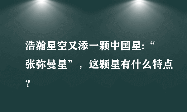 浩瀚星空又添一颗中国星:“张弥曼星”，这颗星有什么特点？