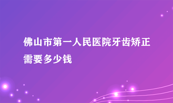 佛山市第一人民医院牙齿矫正需要多少钱