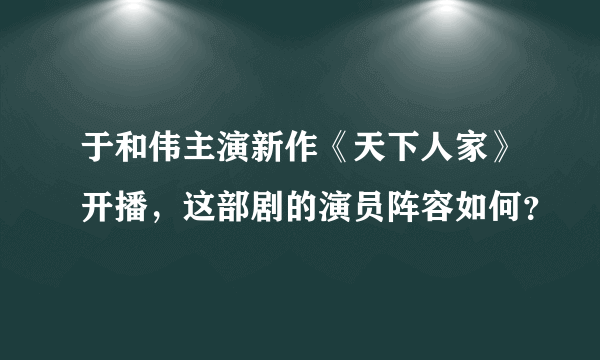 于和伟主演新作《天下人家》开播，这部剧的演员阵容如何？