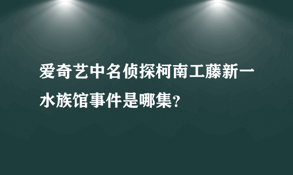 爱奇艺中名侦探柯南工藤新一水族馆事件是哪集？