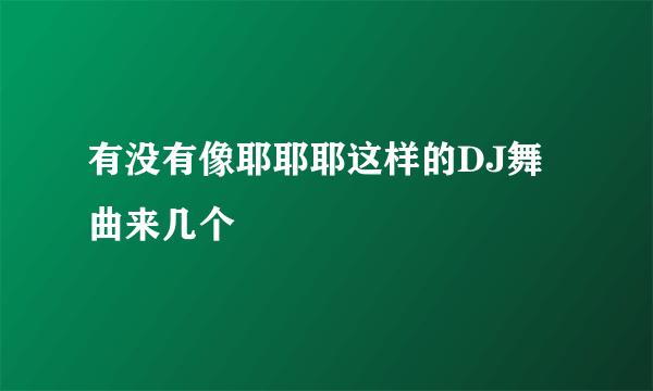 有没有像耶耶耶这样的DJ舞曲来几个