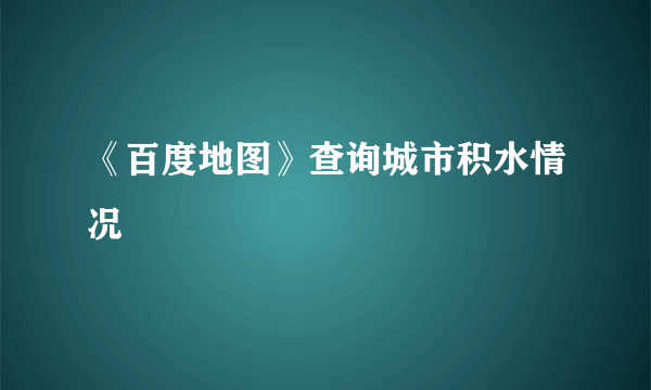 《百度地图》查询城市积水情况