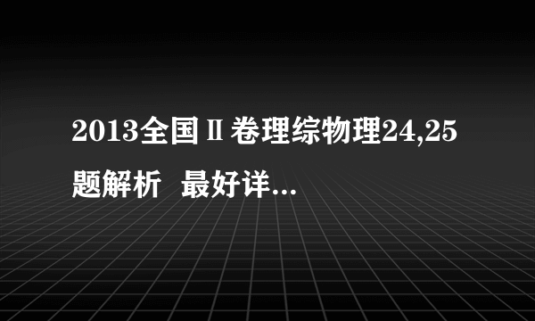 2013全国Ⅱ卷理综物理24,25题解析  最好详细点,24题根据答案的意思它是带负电,不能理解,25题第二问,