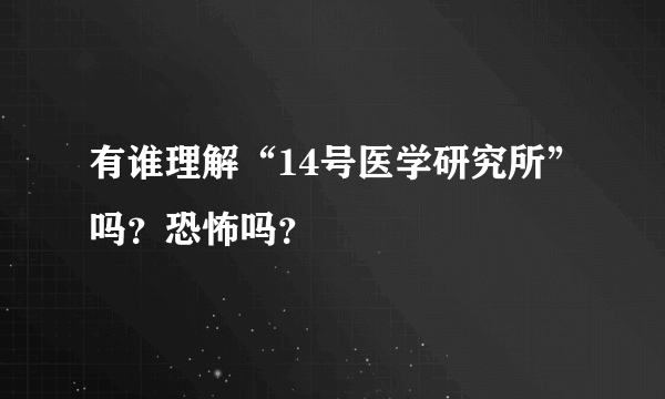 有谁理解“14号医学研究所”吗？恐怖吗？