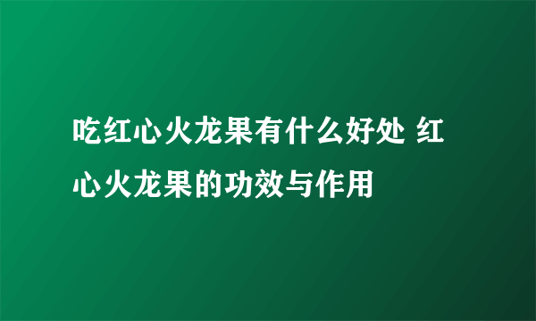 吃红心火龙果有什么好处 红心火龙果的功效与作用