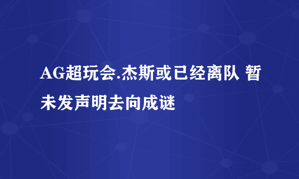 AG超玩会.杰斯或已经离队 暂未发声明去向成谜