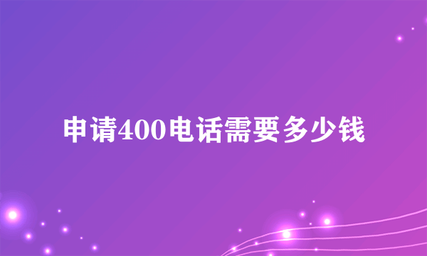 申请400电话需要多少钱