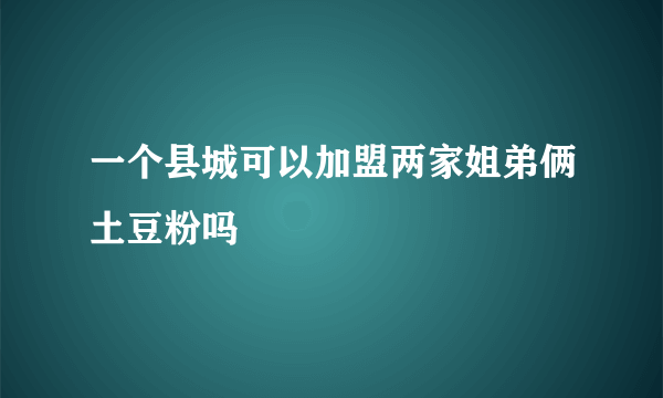 一个县城可以加盟两家姐弟俩土豆粉吗