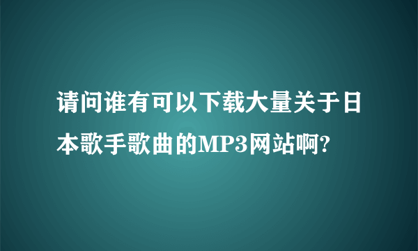 请问谁有可以下载大量关于日本歌手歌曲的MP3网站啊?