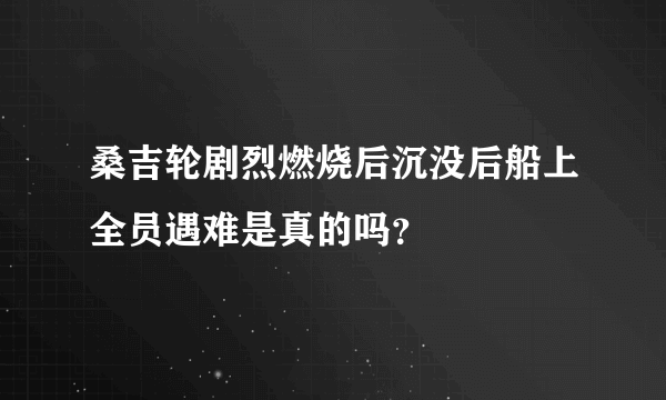 桑吉轮剧烈燃烧后沉没后船上全员遇难是真的吗？