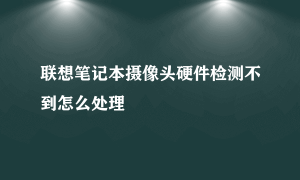 联想笔记本摄像头硬件检测不到怎么处理