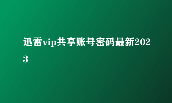 迅雷vip共享账号密码最新2023