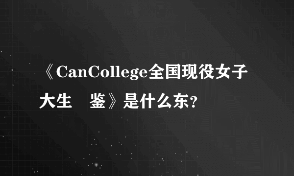 《CanCollege全国现役女子大生図鉴》是什么东？