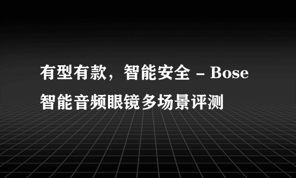 有型有款，智能安全 - Bose智能音频眼镜多场景评测