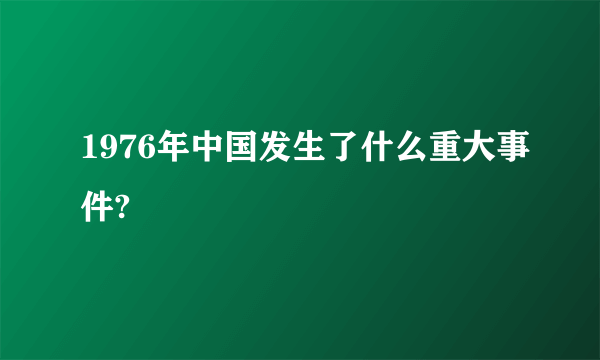 1976年中国发生了什么重大事件?