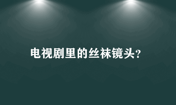 电视剧里的丝袜镜头？