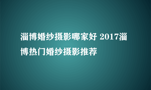 淄博婚纱摄影哪家好 2017淄博热门婚纱摄影推荐