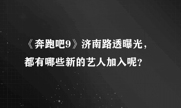 《奔跑吧9》济南路透曝光，都有哪些新的艺人加入呢？