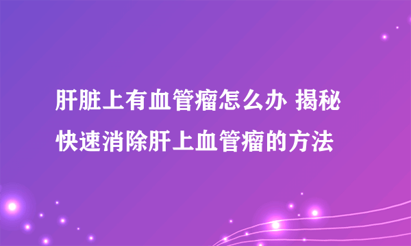 肝脏上有血管瘤怎么办 揭秘快速消除肝上血管瘤的方法