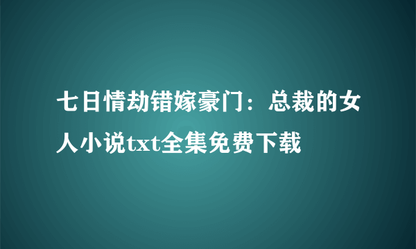 七日情劫错嫁豪门：总裁的女人小说txt全集免费下载