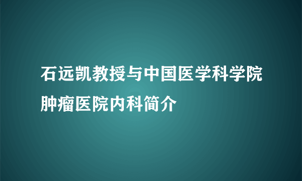 石远凯教授与中国医学科学院肿瘤医院内科简介