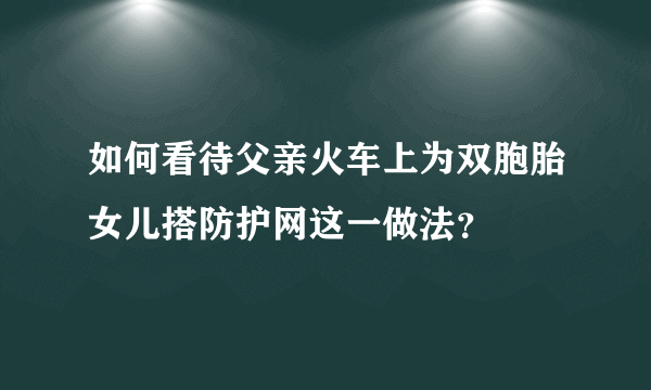 如何看待父亲火车上为双胞胎女儿搭防护网这一做法？