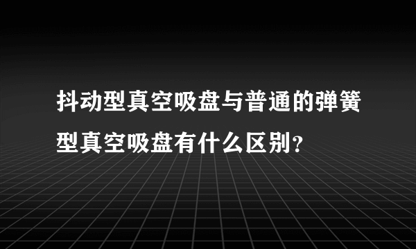 抖动型真空吸盘与普通的弹簧型真空吸盘有什么区别？