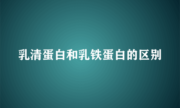 乳清蛋白和乳铁蛋白的区别