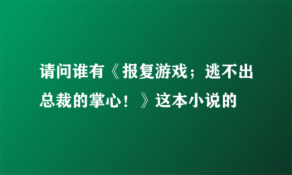 请问谁有《报复游戏；逃不出总裁的掌心！》这本小说的