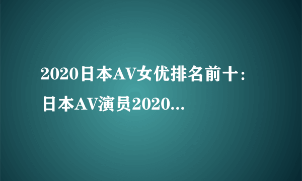 2020日本AV女优排名前十：日本AV演员2020颜值身材排名推荐-飞外网