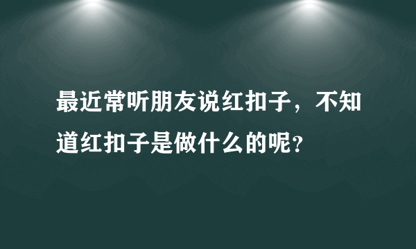 最近常听朋友说红扣子，不知道红扣子是做什么的呢？