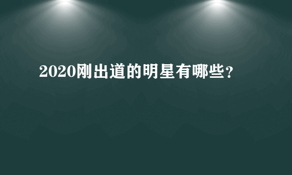 2020刚出道的明星有哪些？