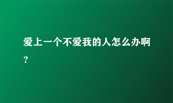 爱上一个不爱我的人怎么办啊？