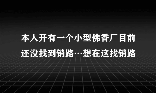 本人开有一个小型佛香厂目前还没找到销路…想在这找销路