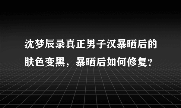 沈梦辰录真正男子汉暴晒后的肤色变黑，暴晒后如何修复？