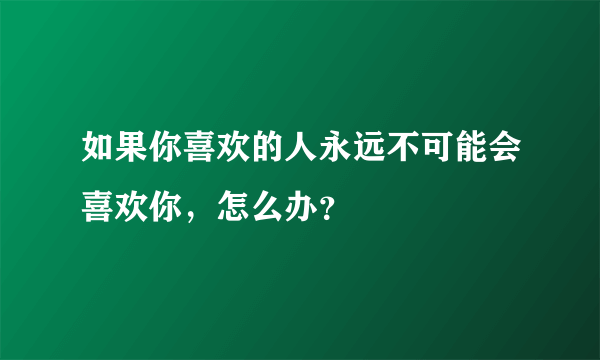 如果你喜欢的人永远不可能会喜欢你，怎么办？