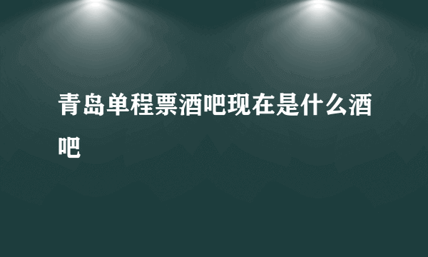 青岛单程票酒吧现在是什么酒吧