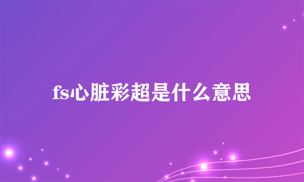 fs心脏彩超是什么意思