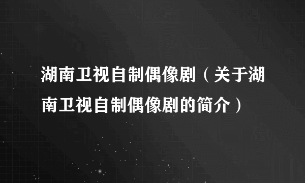 湖南卫视自制偶像剧（关于湖南卫视自制偶像剧的简介）