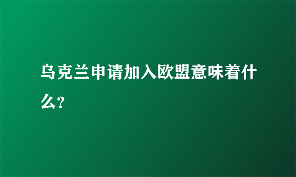 乌克兰申请加入欧盟意味着什么？