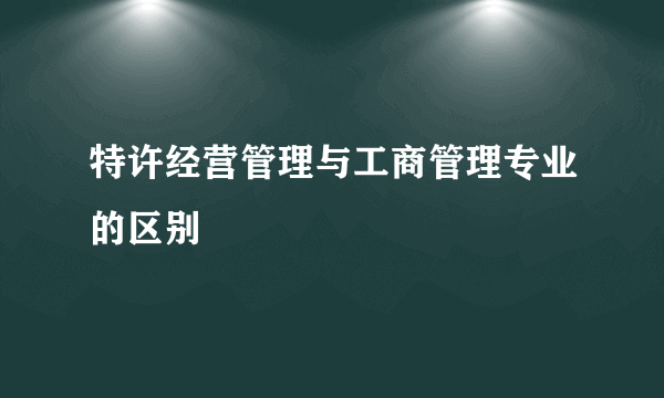 特许经营管理与工商管理专业的区别