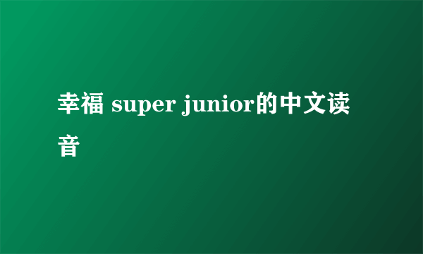 幸福 super junior的中文读音