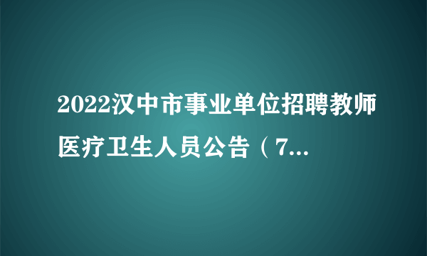 2022汉中市事业单位招聘教师医疗卫生人员公告（724人）